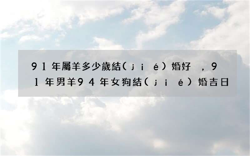 91年屬羊多少歲結(jié)婚好，91年男羊94年女狗結(jié)婚吉日